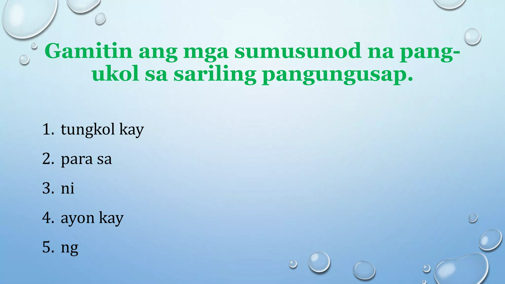 Gamitin ang mga sumusunod na pang-
ukol sa sariling pangungusap.
1. tungkol kay
2. para sa
3. ni
4. ayon kay
5. ng