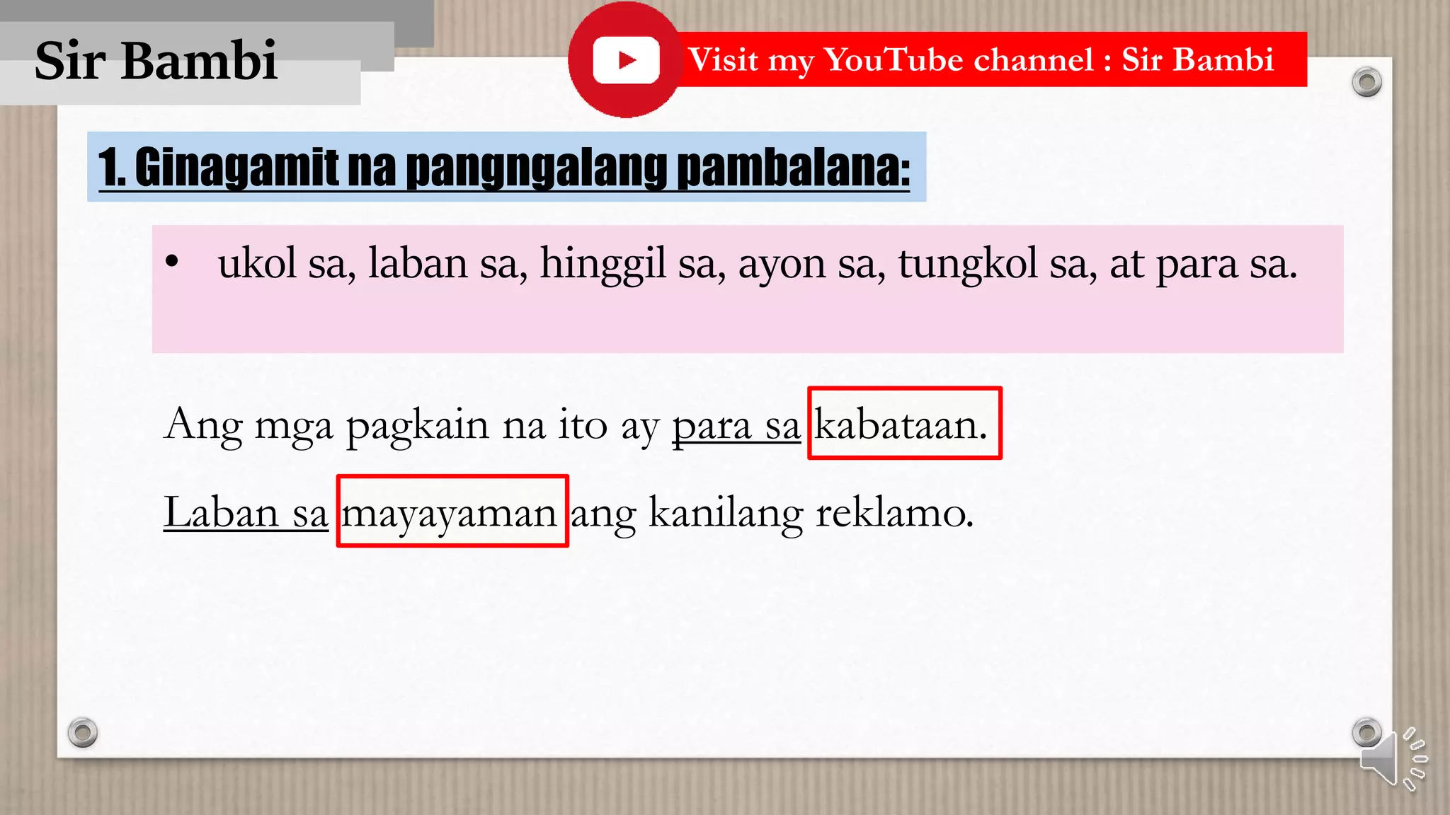 Sir Bambi
1. Ginagamit na pangngalang pambalana:
• ukol sa, laban sa, hinggil sa, ayon sa, tungkol sa, at para sa.
Ang mga pagkain na ito ay para sa kabataan.
Laban sa mayayaman ang kanilang reklamo.
Visit my YouTube channel : Sir Bambi