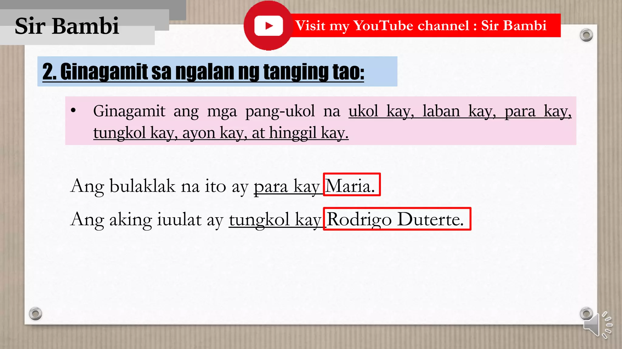Sir Bambi
2. Ginagamit sa ngalan ng tanging tao:
• Ginagamit ang mga pang-ukol na ukol kay, laban kay, para kay,
tungkol kay, ayon kay, at hinggil kay.
Ang bulaklak na ito ay para kay Maria.
Ang aking iuulat ay tungkol kay Rodrigo Duterte.
Visit my YouTube channel : Sir Bambi