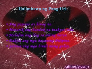 Halimbawa ng Pang-Uri Ang papaya ay hinog na. Matarik ang bundok na inakyat nila. Malalim ang ilog sa aming baryo. Dakila ang mga bayaning Pilipino. Sariwa ang mga binili mong gulay. 