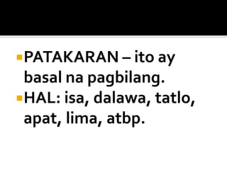 PATAKARAN – ito ay

basal na pagbilang.
HAL: isa, dalawa, tatlo,
apat, lima, atbp.

 