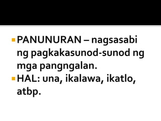  PANUNURAN – nagsasabi

ng pagkakasunod-sunod ng
mga pangngalan.
 HAL: una, ikalawa, ikatlo,
atbp.

 