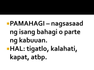 PAMAHAGI – nagsasaad

ng isang bahagi o parte
ng kabuuan.
HAL: tigatlo, kalahati,
kapat, atbp.

 