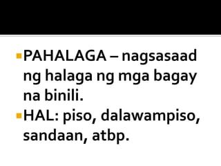 PAHALAGA – nagsasaad

ng halaga ng mga bagay
na binili.
HAL: piso, dalawampiso,
sandaan, atbp.

 