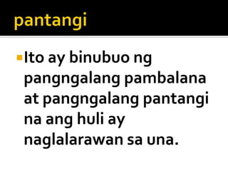 Ito ay binubuo ng

pangngalang pambalana
at pangngalang pantangi
na ang huli ay
naglalarawan sa una.

 