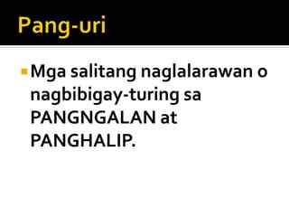  Mga salitang naglalarawan o

nagbibigay-turing sa
PANGNGALAN at
PANGHALIP.

 