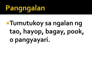 Tumutukoy sa ngalan ng

tao, hayop, bagay, pook,
o pangyayari.

 