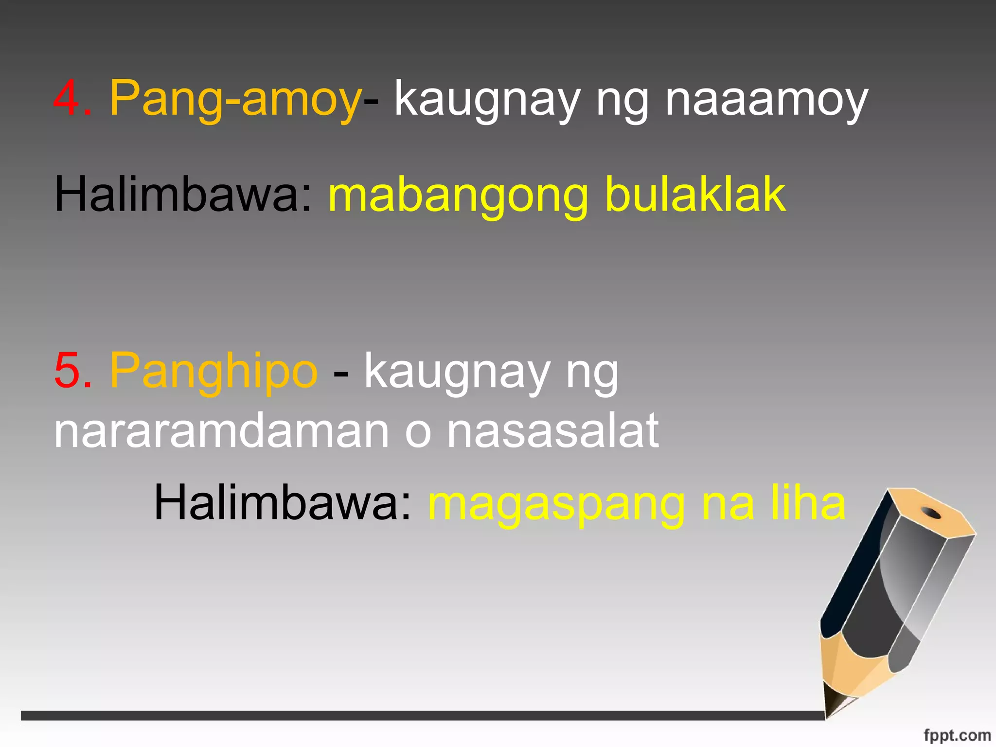 4. Pang-amoy- kaugnay ng naaamoy 
Halimbawa: mabangong bulaklak 
5. Panghipo - kaugnay ng 
nararamdaman o nasasalat 
Halimbawa: magaspang na liha 
 