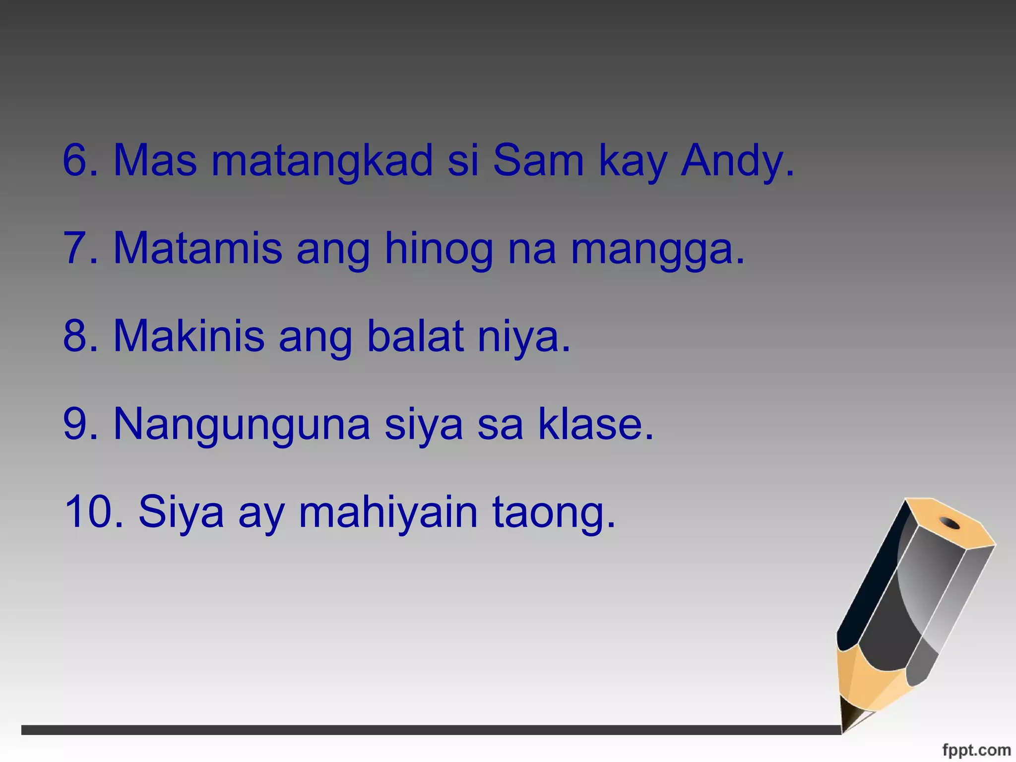 6. Mas matangkad si Sam kay Andy. 
7. Matamis ang hinog na mangga. 
8. Makinis ang balat niya. 
9. Nangunguna siya sa klase. 
10. Siya ay mahiyain taong. 
 