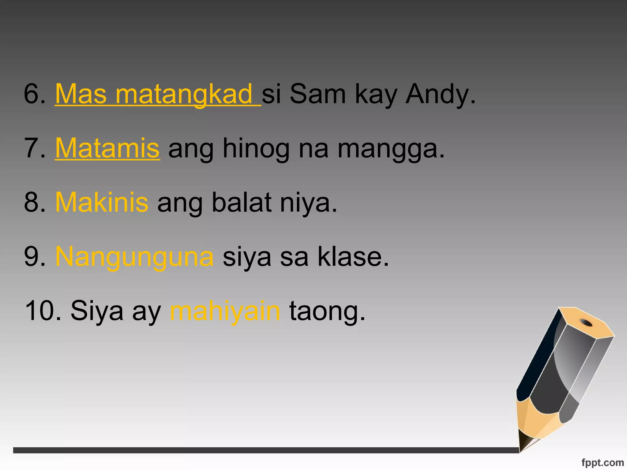 6. Mas matangkad si Sam kay Andy. 
7. Matamis ang hinog na mangga. 
8. Makinis ang balat niya. 
9. Nangunguna siya sa klase. 
10. Siya ay mahiyain taong. 
 