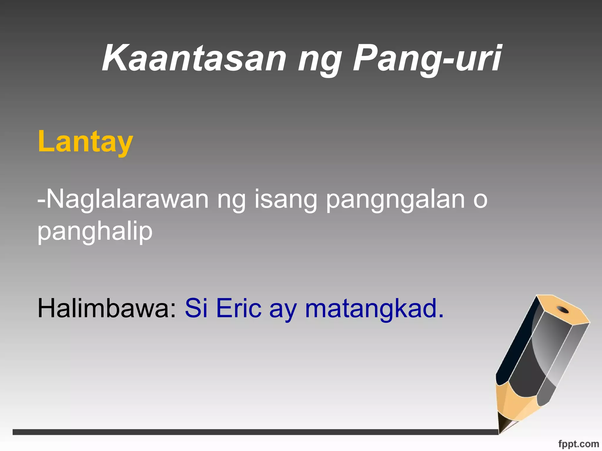 Kaantasan ng Pang-uri 
Lantay 
-Naglalarawan ng isang pangngalan o 
panghalip 
Halimbawa: Si Eric ay matangkad. 
 