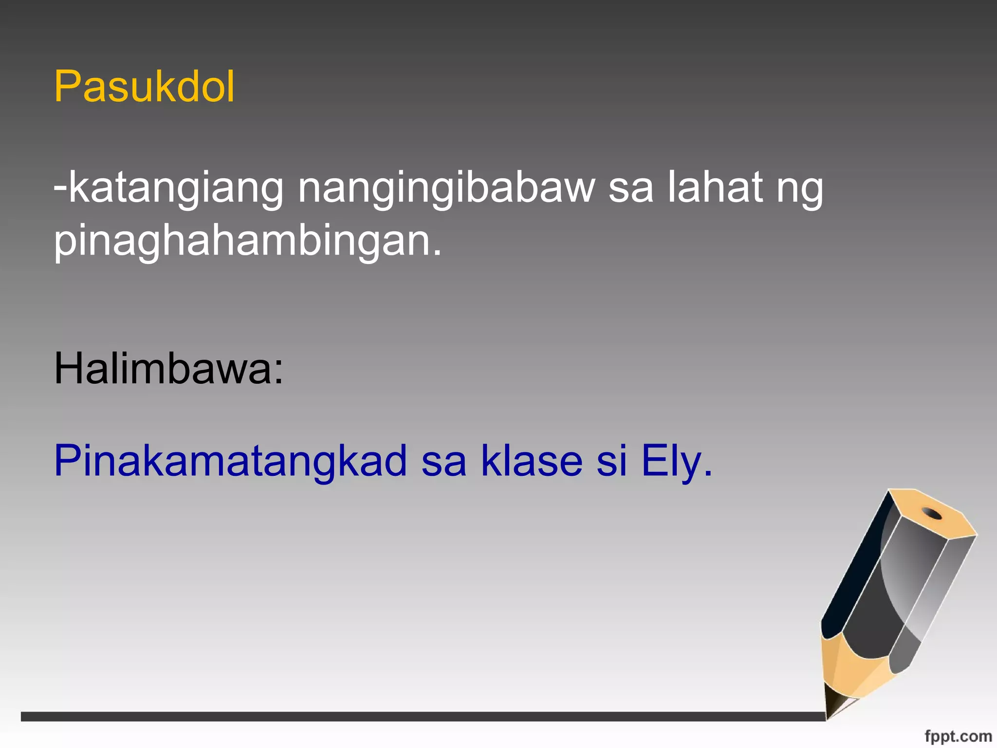 Pasukdol 
-katangiang nangingibabaw sa lahat ng 
pinaghahambingan. 
Halimbawa: 
Pinakamatangkad sa klase si Ely. 
 