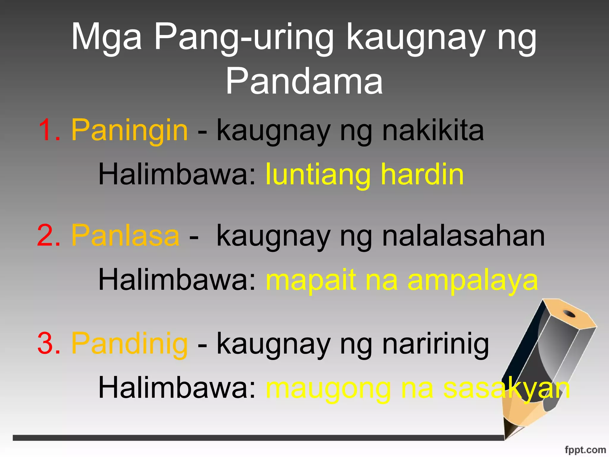 Mga Pang-uring kaugnay ng 
Pandama 
1. Paningin - kaugnay ng nakikita 
Halimbawa: luntiang hardin 
2. Panlasa - kaugnay ng nalalasahan 
Halimbawa: mapait na ampalaya 
3. Pandinig - kaugnay ng naririnig 
Halimbawa: maugong na sasakyan 
 
