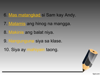 6. Mas matangkad si Sam kay Andy. 
7. Matamis ang hinog na mangga. 
8. Makinis ang balat niya. 
9. Nangunguna siya sa klase. 
10. Siya ay mahiyain taong. 
 