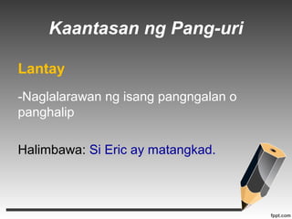 Kaantasan ng Pang-uri 
Lantay 
-Naglalarawan ng isang pangngalan o 
panghalip 
Halimbawa: Si Eric ay matangkad. 
 