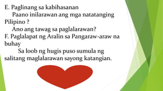 E. Paglinang sa kabihasanan
Paano inilarawan ang mga natatanging
Pilipino ?
Ano ang tawag sa paglalarawan?
F. Paglalapat ng Aralin sa Pangaraw-araw na
buhay
Sa loob ng hugis puso sumula ng
salitang maglalarawan sayong katangian.
 