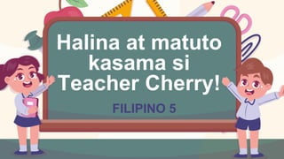 Halina at matuto
kasama si
Teacher Cherry!
FILIPINO 5
 