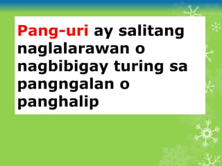 Pang-uri ay salitang
naglalarawan o
nagbibigay turing sa
pangngalan o
panghalip
 
