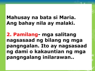 Mahusay na bata si Maria.
Ang bahay nila ay malaki.
2. Pamilang- mga salitang
nagsasaad ng bilang ng mga
pangngalan. Ito ay nagsasaad
ng dami o kakauntian ng mga
pangngalang inilarawan..
 