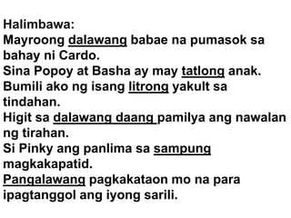 Halimbawa:
Mayroong dalawang babae na pumasok sa
bahay ni Cardo.
Sina Popoy at Basha ay may tatlong anak.
Bumili ako ng isang litrong yakult sa
tindahan.
Higit sa dalawang daang pamilya ang nawalan
ng tirahan.
Si Pinky ang panlima sa sampung
magkakapatid.
Pangalawang pagkakataon mo na para
ipagtanggol ang iyong sarili.
 