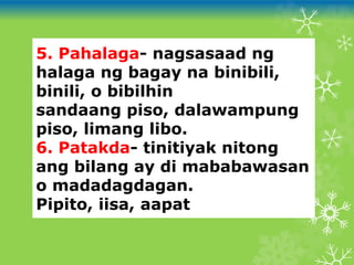 5. Pahalaga- nagsasaad ng
halaga ng bagay na binibili,
binili, o bibilhin
sandaang piso, dalawampung
piso, limang libo.
6. Patakda- tinitiyak nitong
ang bilang ay di mababawasan
o madadagdagan.
Pipito, iisa, aapat
 