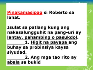 Pinakamasipag si Roberto sa
lahat.
Isulat sa patlang kung ang
nakasalungguhit na pang-uri ay
lantay, pahambing o pasukdol.
______1. Higit na payapa ang
buhay sa probinsiya kaysa
siyudad.
______2. Ang mga tao rito ay
abala sa bukid
 