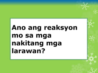 Ano ang reaksyon
mo sa mga
nakitang mga
larawan?
 