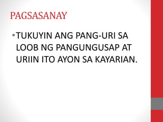PAGSASANAY
•TUKUYIN ANG PANG-URI SA
LOOB NG PANGUNGUSAP AT
URIIN ITO AYON SA KAYARIAN.
 