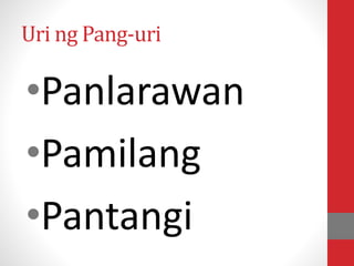 Uri ng Pang-uri
•Panlarawan
•Pamilang
•Pantangi
 