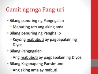 Gamit ng mga Pang-uri
• Bilang panuring ng Pangngalan
• Mabuting tao ang aking ama.
• Bilang panuring ng Panghalip
• Kayong mabubuti ay pagpapalain ng
Diyos.
• Bilang Pangngalan
• Ang mabubuti ay pagpapalain ng Diyos.
• Bilang Kaganapang Pansimuno
• Ang aking ama ay mabuti.
 