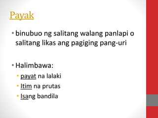 Payak
•binubuo ng salitang walang panlapi o
salitang likas ang pagiging pang-uri
•Halimbawa:
• payat na lalaki
• Itim na prutas
• Isang bandila
 