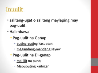 Inuulit
• salitang-ugat o salitang maylaping may
pag-uulit
• Halimbawa:
• Pag-uulit na Ganap
• puting-puting kasuotan
• magandang-mandang sayaw
• Pag-uulit na Di-ganap
• maliliit na puno
• Mabubuting kaibigan
 