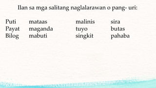 Ilan sa mga salitang naglalarawan o pang- uri:
Puti mataas malinis sira
Payat maganda tuyo butas
Bilog mabuti singkit pahaba
 