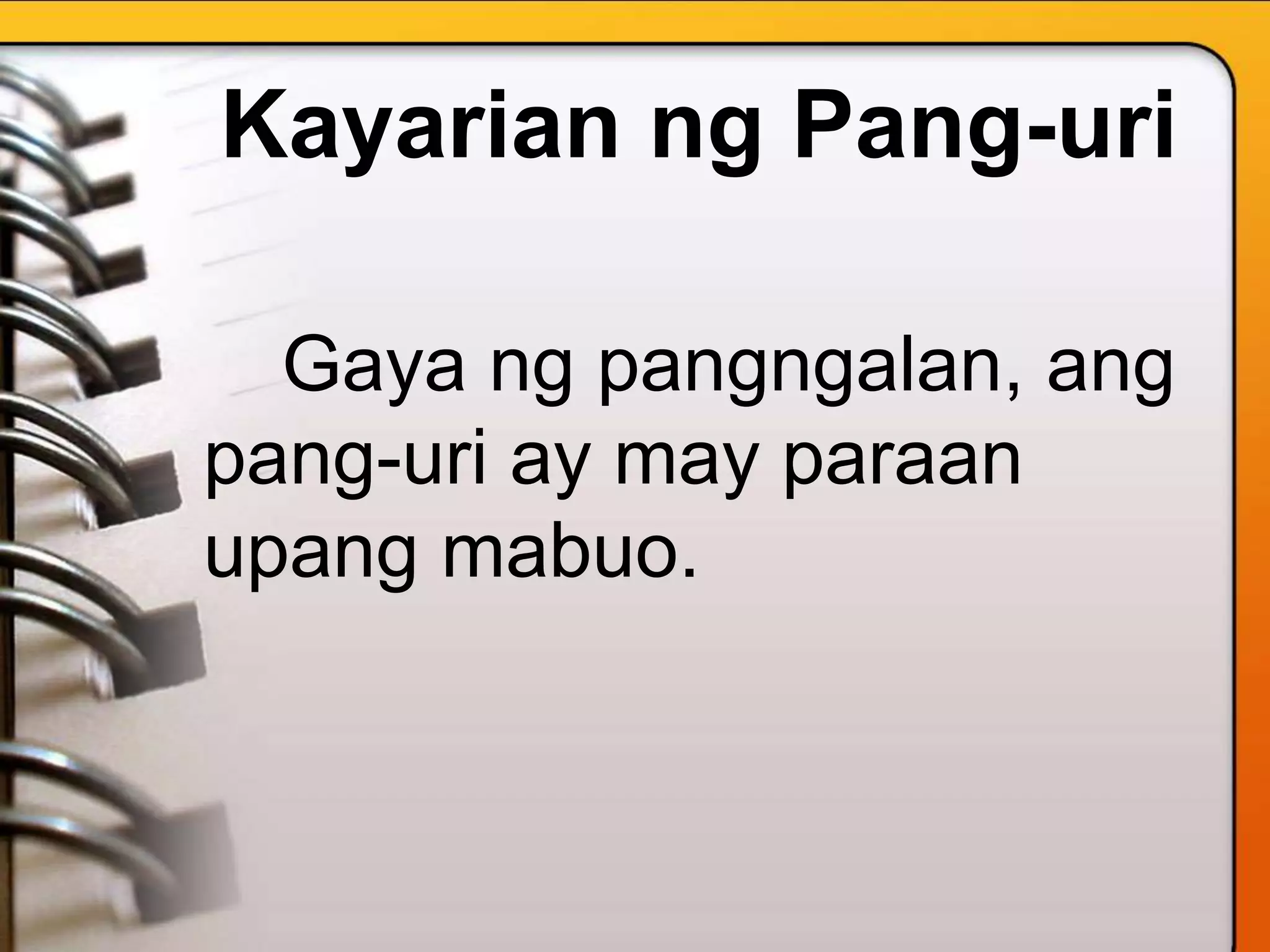 Kayarian ng Pang-uri
Gaya ng pangngalan, ang
pang-uri ay may paraan
upang mabuo.
 
