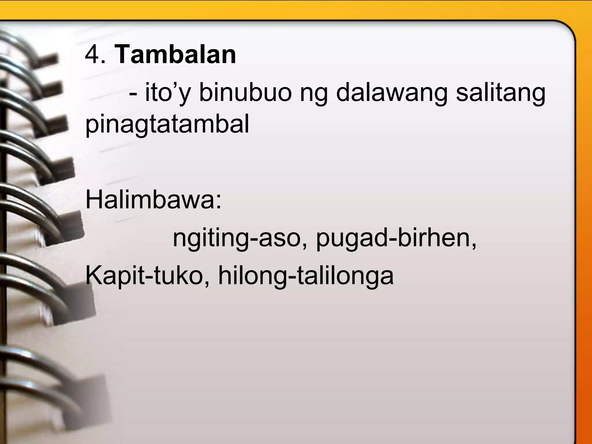 4. Tambalan
- ito’y binubuo ng dalawang salitang
pinagtatambal
Halimbawa:
ngiting-aso, pugad-birhen,
Kapit-tuko, hilong-talilonga
 