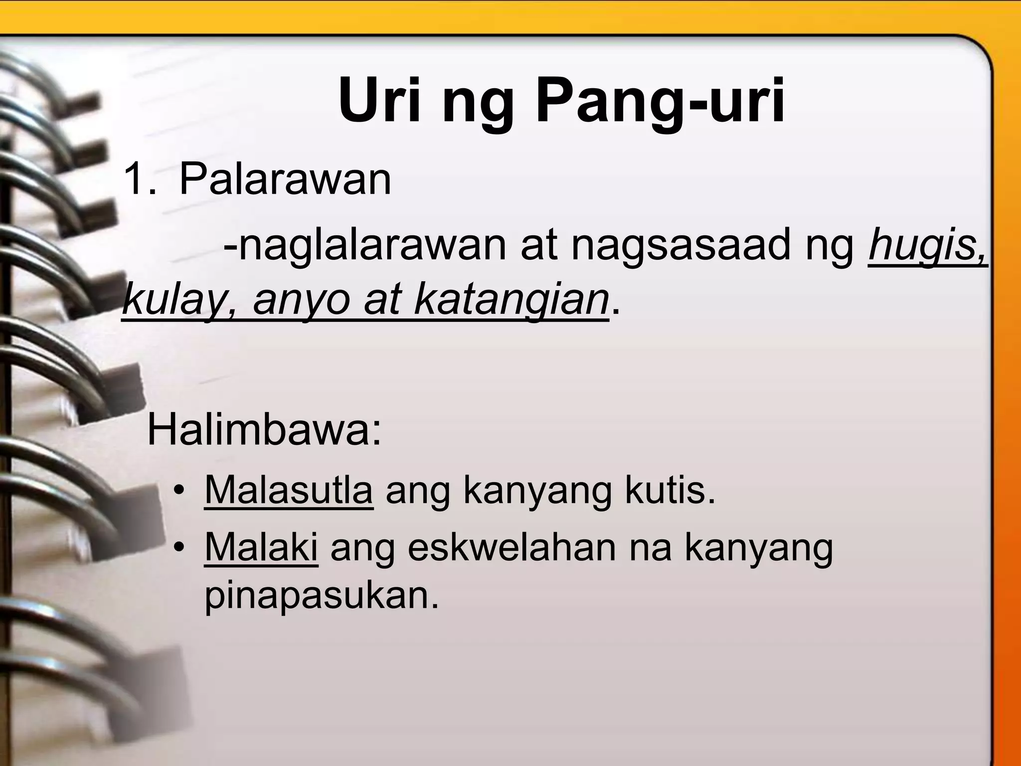 Uri ng Pang-uri
1. Palarawan
-naglalarawan at nagsasaad ng hugis,
kulay, anyo at katangian.
Halimbawa:
• Malasutla ang kanyang kutis.
• Malaki ang eskwelahan na kanyang
pinapasukan.
 
