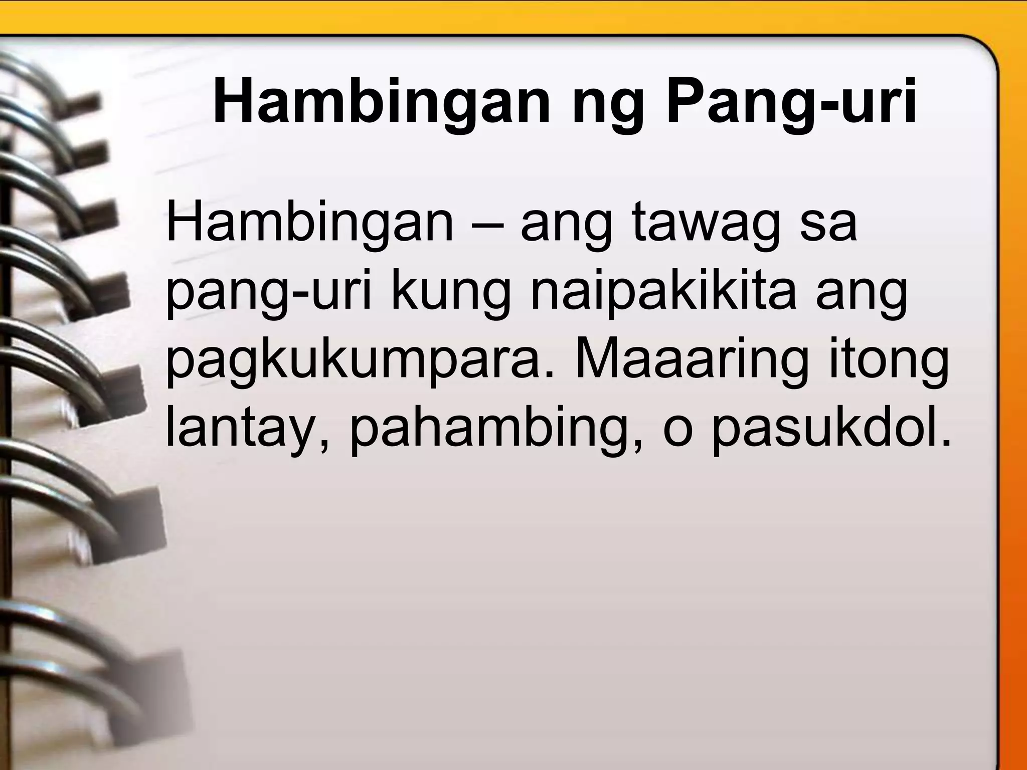 Hambingan ng Pang-uri
Hambingan – ang tawag sa
pang-uri kung naipakikita ang
pagkukumpara. Maaaring itong
lantay, pahambing, o pasukdol.
 