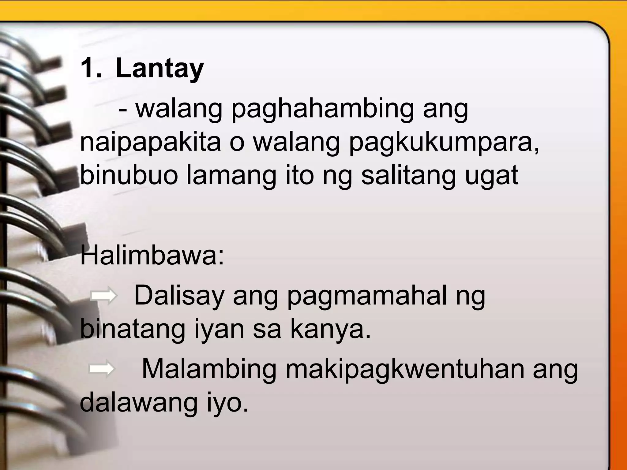 1. Lantay
- walang paghahambing ang
naipapakita o walang pagkukumpara,
binubuo lamang ito ng salitang ugat
Halimbawa:
Dalisay ang pagmamahal ng
binatang iyan sa kanya.
Malambing makipagkwentuhan ang
dalawang iyo.
 