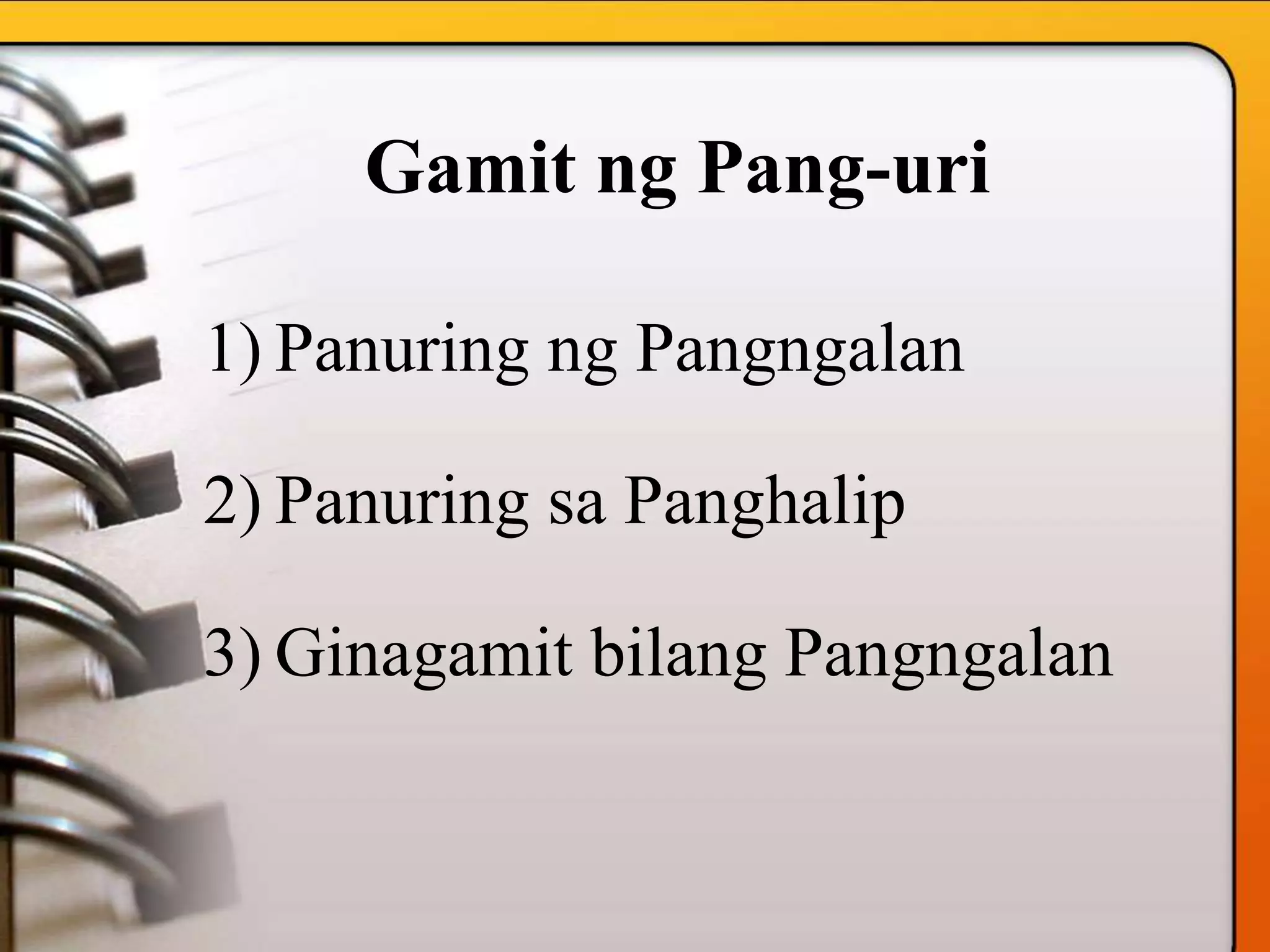 Gamit ng Pang-uri
1) Panuring ng Pangngalan
2) Panuring sa Panghalip
3) Ginagamit bilang Pangngalan
 