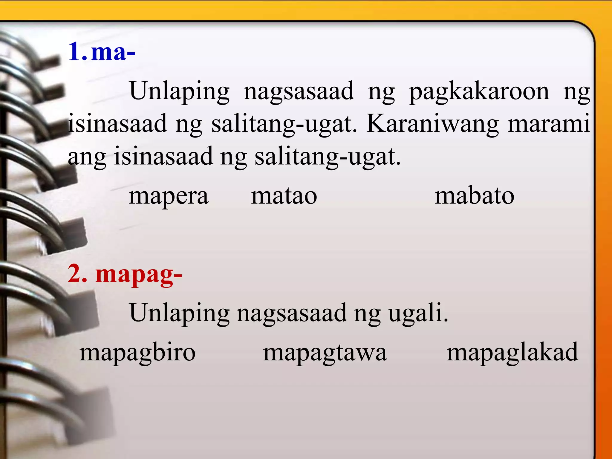 1.ma-
Unlaping nagsasaad ng pagkakaroon ng
isinasaad ng salitang-ugat. Karaniwang marami
ang isinasaad ng salitang-ugat.
mapera matao mabato
2. mapag-
Unlaping nagsasaad ng ugali.
mapagbiro mapagtawa mapaglakad
 