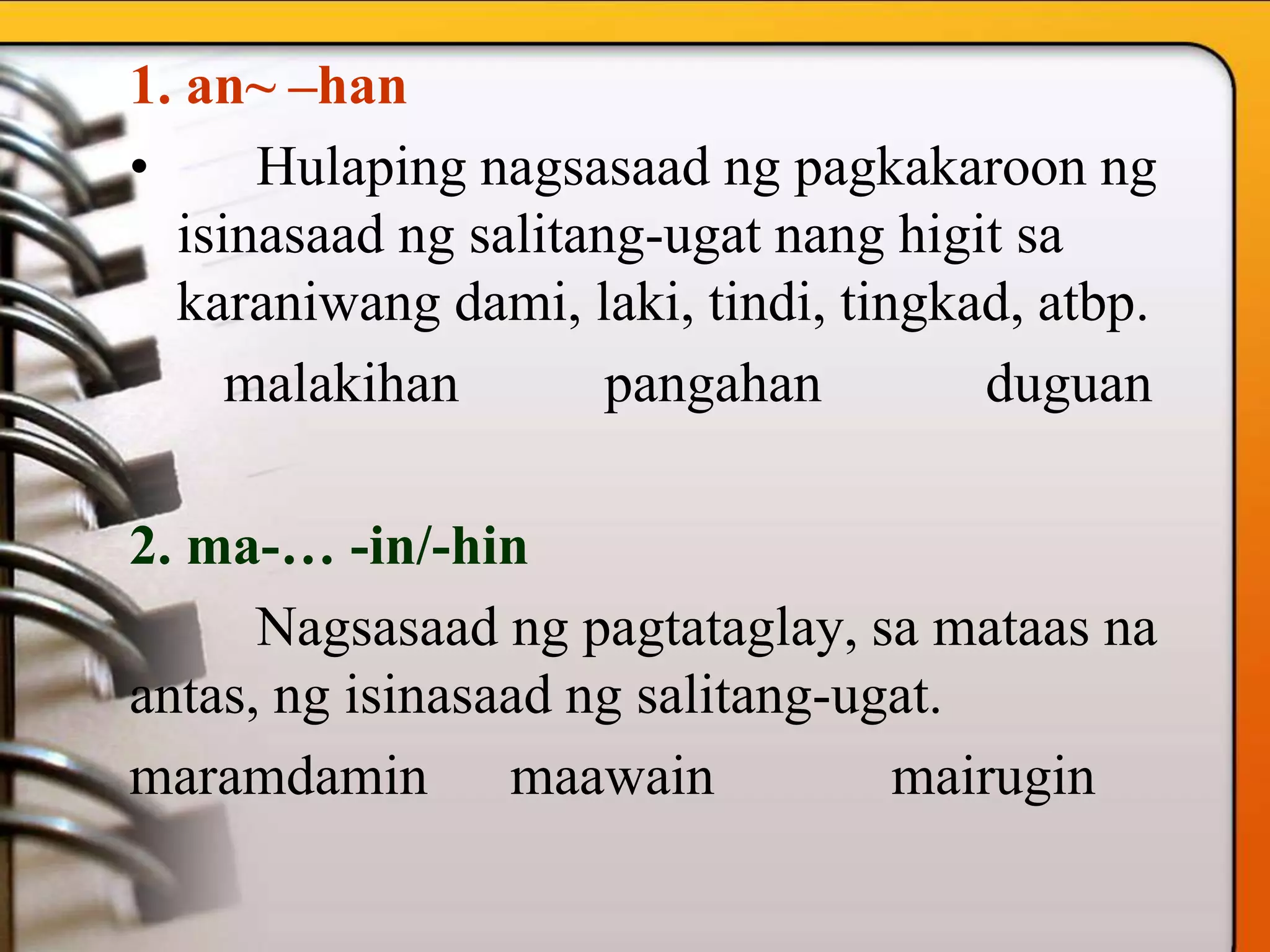 1. an~ –han
• Hulaping nagsasaad ng pagkakaroon ng
isinasaad ng salitang-ugat nang higit sa
karaniwang dami, laki, tindi, tingkad, atbp.
malakihan pangahan duguan
2. ma-… -in/-hin
Nagsasaad ng pagtataglay, sa mataas na
antas, ng isinasaad ng salitang-ugat.
maramdamin maawain mairugin
 