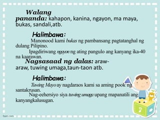Walang
pananda: kahapon, kanina, ngayon, ma maya,
bukas, sandali,atb.
Halimbawa:
Manonood kami bukas ng pambansang pagtatanghal ng
dulang Pilipino.
Ipagdiriwang ngayonng ating pangulo ang kanyang ika-40
na kaarawan.
Nagsasaad ng dalas: araw-
araw, tuwing umaga,taun-taon atb.
Halimbawa:
Tuwing Mayoay nagdaraos kami sa aming pook ng
santakrusan.
Nag-eehersiyo siya tuwingumagaupang mapanatili ang
kanyangkalusugan.
 