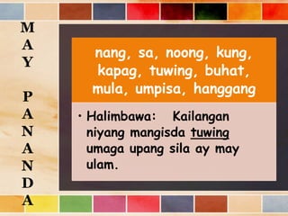 nang, sa, noong, kung,
kapag, tuwing, buhat,
mula, umpisa, hanggang
• Halimbawa: Kailangan
niyang mangisda tuwing
umaga upang sila ay may
ulam.
M
A
Y
P
A
N
A
N
D
A
 