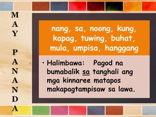 nang, sa, noong, kung,
kapag, tuwing, buhat,
mula, umpisa, hanggang
• Halimbawa: Pagod na
bumabalik sa tanghali ang
mga kinnaree matapos
makapagtampisaw sa lawa.
M
A
Y
P
A
N
A
N
D
A
 