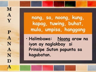 nang, sa, noong, kung,
kapag, tuwing, buhat,
mula, umpisa, hanggang
• Halimbawa: Noong araw na
iyon ay naglakbay si
Prinsipe Suton papunta sa
kagubatan.
M
A
Y
P
A
N
A
N
D
A
 