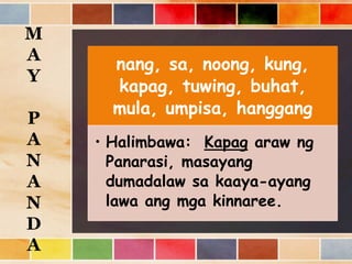 nang, sa, noong, kung,
kapag, tuwing, buhat,
mula, umpisa, hanggang
• Halimbawa: Kapag araw ng
Panarasi, masayang
dumadalaw sa kaaya-ayang
lawa ang mga kinnaree.
M
A
Y
P
A
N
A
N
D
A
 