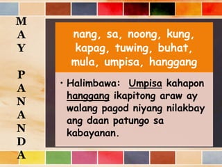 nang, sa, noong, kung,
kapag, tuwing, buhat,
mula, umpisa, hanggang
• Halimbawa: Umpisa kahapon
hanggang ikapitong araw ay
walang pagod niyang nilakbay
ang daan patungo sa
kabayanan.
M
A
Y
P
A
N
A
N
D
A
 