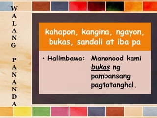 kahapon, kangina, ngayon,
bukas, sandali at iba pa
• Halimbawa: Manonood kami
bukas ng
pambansang
pagtatanghal.
W
A
L
A
N
G
P
A
N
A
N
D
A
 