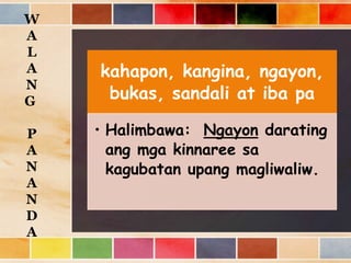 kahapon, kangina, ngayon,
bukas, sandali at iba pa
• Halimbawa: Ngayon darating
ang mga kinnaree sa
kagubatan upang magliwaliw.
W
A
L
A
N
G
P
A
N
A
N
D
A
 