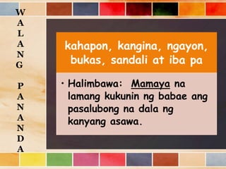kahapon, kangina, ngayon,
bukas, sandali at iba pa
• Halimbawa: Mamaya na
lamang kukunin ng babae ang
pasalubong na dala ng
kanyang asawa.
W
A
L
A
N
G
P
A
N
A
N
D
A
 